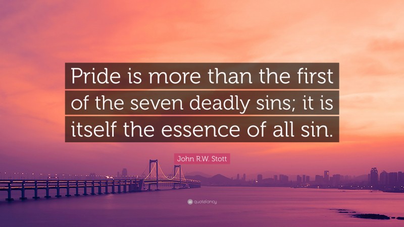 John R.W. Stott Quote: “Pride is more than the first of the seven deadly sins; it is itself the essence of all sin.”