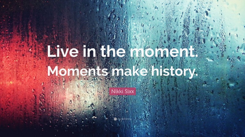 Nikki Sixx Quote: “Live in the moment. Moments make history.”