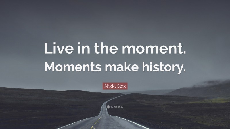 Nikki Sixx Quote: “Live in the moment. Moments make history.”