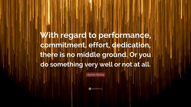 Ayrton Senna Quote: “With regard to performance, commitment, effort, dedication, there is no middle ground. Or you do something very well or not at all.”