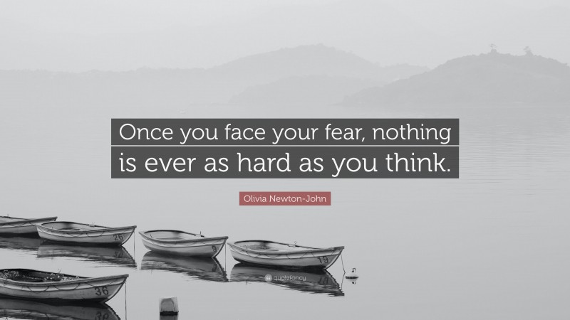 Olivia Newton-John Quote: “Once you face your fear, nothing is ever as hard as you think.”