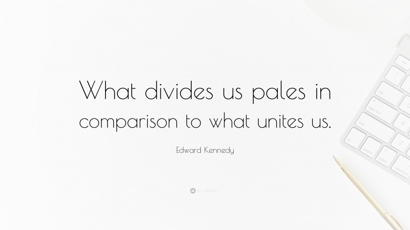 Edward Kennedy Quote: “What divides us pales in comparison to what unites us.”