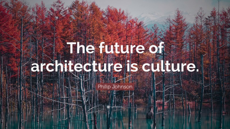 Philip Johnson Quote: “The future of architecture is culture.”