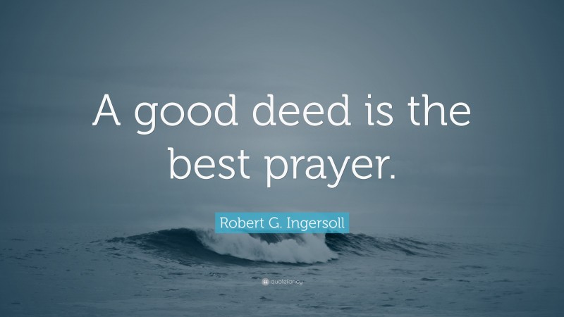 Robert G. Ingersoll Quote: “A good deed is the best prayer.”