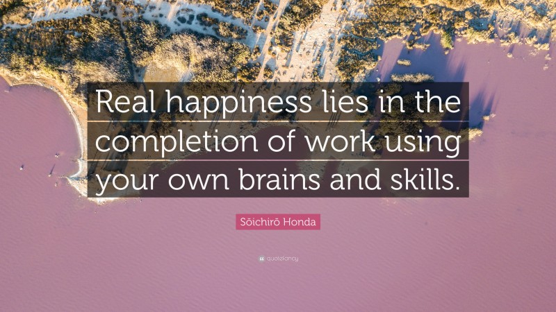 Sōichirō Honda Quote: “Real happiness lies in the completion of work using your own brains and skills.”