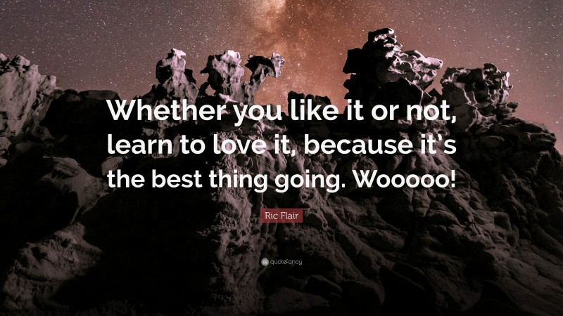 Ric Flair Quote: “Whether you like it or not, learn to love it, because it’s the best thing going. Wooooo!”