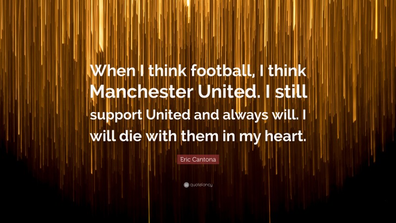 Eric Cantona Quote: “When I think football, I think Manchester United. I still support United and always will. I will die with them in my heart.”