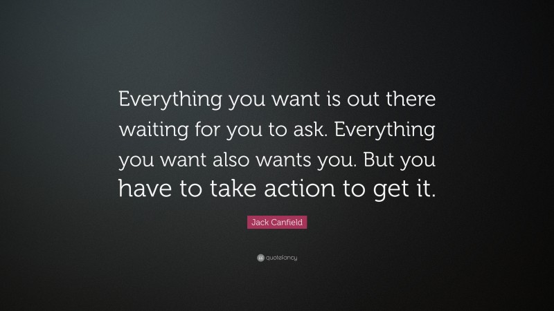 Jack Canfield Quote: “Everything you want is out there waiting for you to ask. Everything you want also wants you. But you have to take action to get it.”