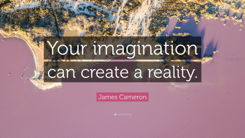 James Cameron Quote: “Your imagination can create a reality.”