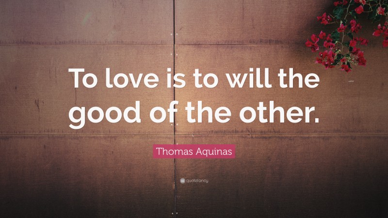 Thomas Aquinas Quote: “To love is to will the good of the other.”