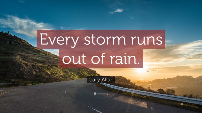 Gary Allan Quote: “Every storm runs out of rain.”