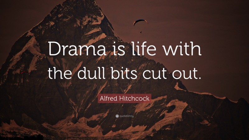 Alfred Hitchcock Quote: “Drama is life with the dull bits cut out.”