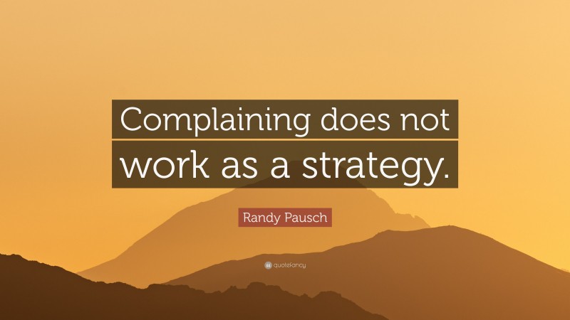Randy Pausch Quote: “Complaining does not work as a strategy.”