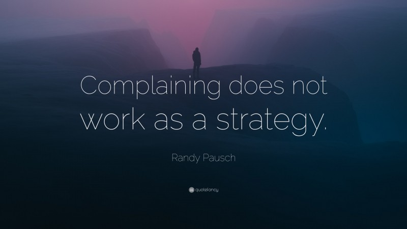 Randy Pausch Quote: “Complaining does not work as a strategy.”