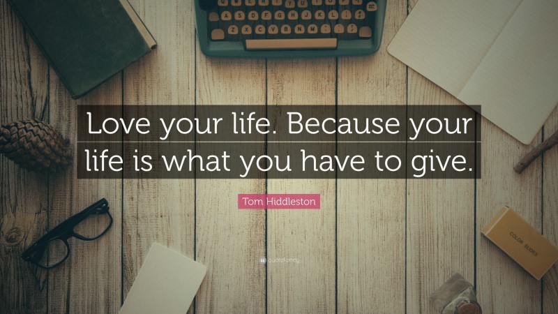 Tom Hiddleston Quote: “Love your life. Because your life is what you have to give.”