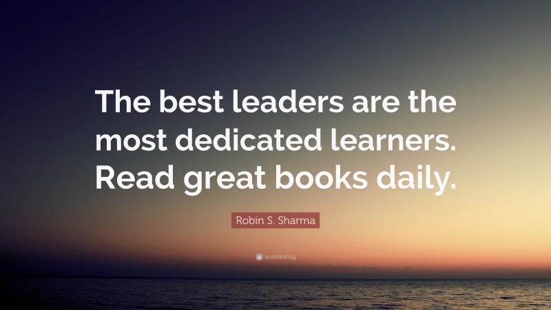 Robin S. Sharma Quote: “The best leaders are the most dedicated learners. Read great books daily.”