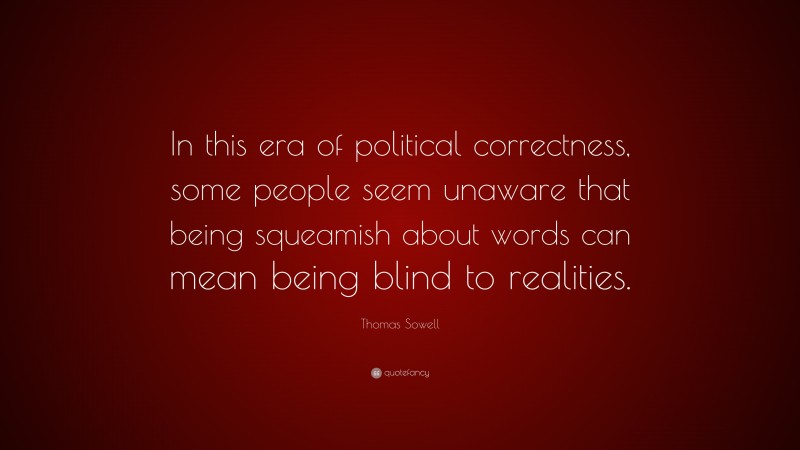 Thomas Sowell Quote: “In this era of political correctness, some people seem unaware that being squeamish about words can mean being blind to realities.”