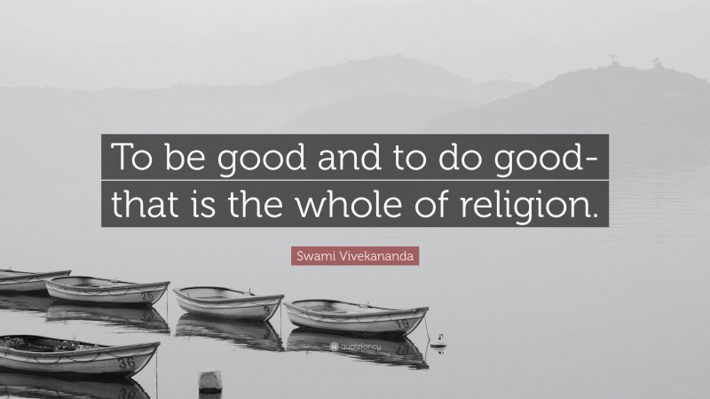 Swami Vivekananda Quote: “To be good and to do good-that is the whole of religion.”