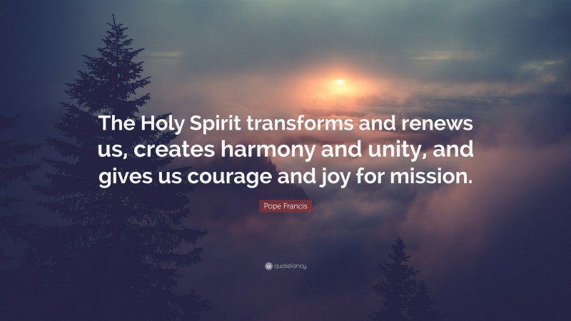 Pope Francis Quote: “The Holy Spirit transforms and renews us, creates harmony and unity, and gives us courage and joy for mission.”