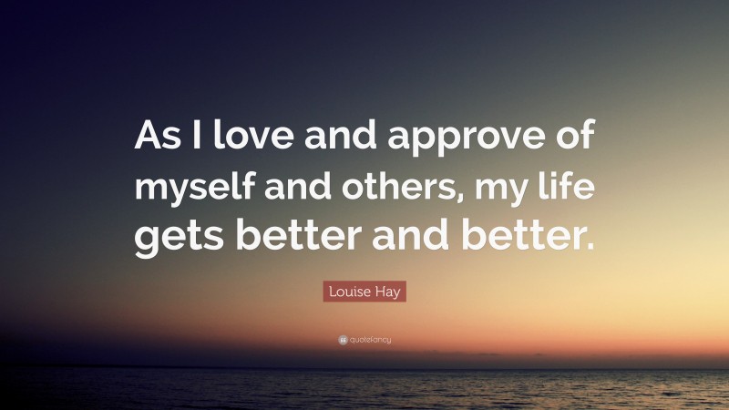 Louise Hay Quote: “As I love and approve of myself and others, my life gets better and better.”