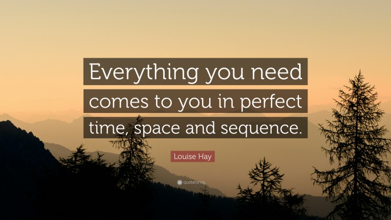 Louise Hay Quote: “Everything you need comes to you in perfect time, space and sequence.”
