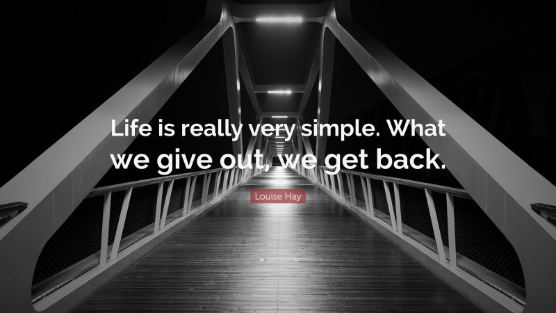 Louise Hay Quote: “Life is really very simple. What we give out, we get back.”