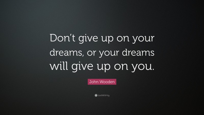 John Wooden Quote: “Don’t give up on your dreams, or your dreams will give up on you.”
