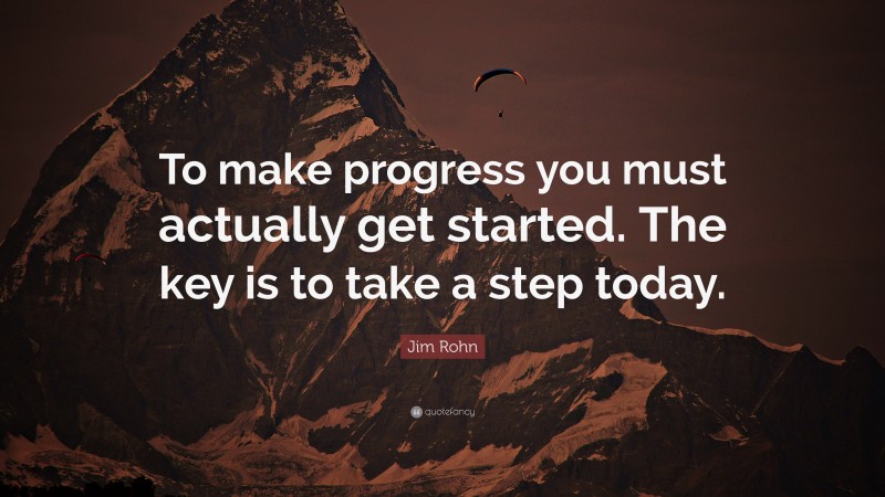 Jim Rohn Quote: “To make progress you must actually get started. The key is to take a step today.”