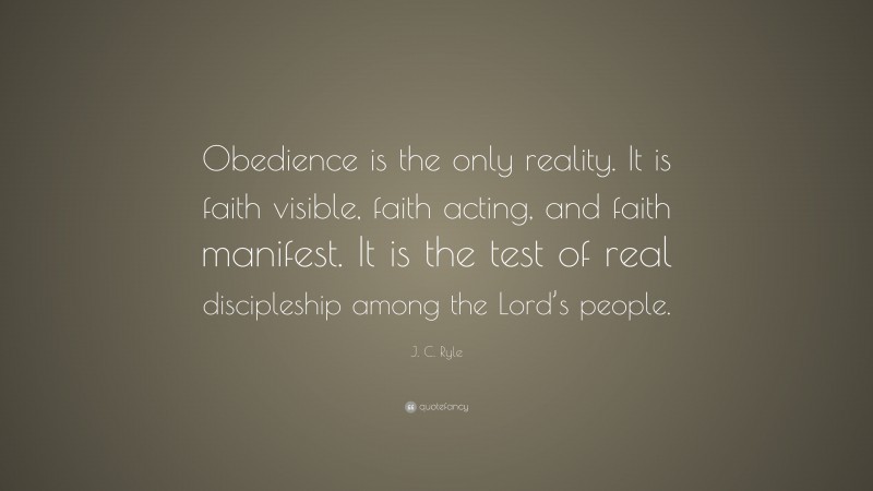 J. C. Ryle Quote: “Obedience is the only reality. It is faith visible, faith acting, and faith manifest. It is the test of real discipleship among the Lord’s people.”