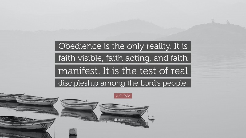 J. C. Ryle Quote: “Obedience is the only reality. It is faith visible, faith acting, and faith manifest. It is the test of real discipleship among the Lord’s people.”