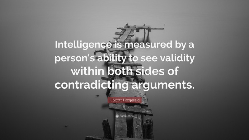 F. Scott Fitzgerald Quote: “Intelligence is measured by a person’s ability to see validity within both sides of contradicting arguments.”