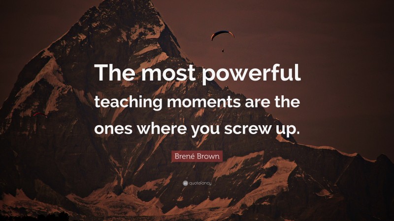 Brené Brown Quote: “The most powerful teaching moments are the ones where you screw up.”