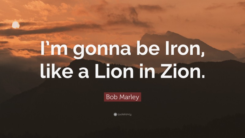 Bob Marley Quote: “I’m gonna be Iron, like a Lion in Zion.”