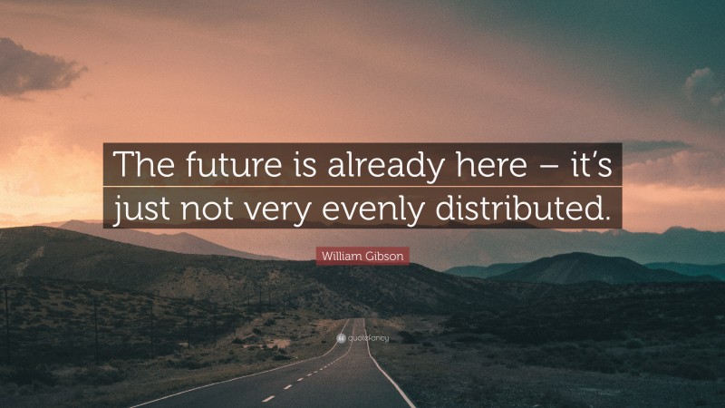 William Gibson Quote: “The future is already here – it’s just not very evenly distributed.”