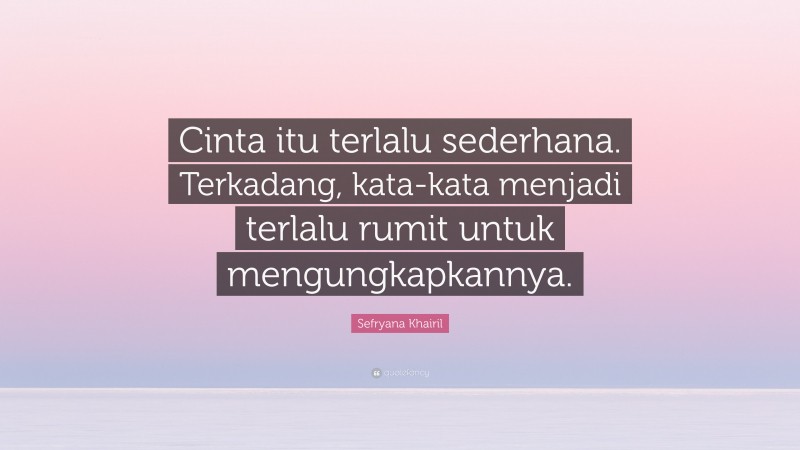 Sefryana Khairil Quote: “Cinta itu terlalu sederhana. Terkadang, kata-kata menjadi terlalu rumit untuk mengungkapkannya.”