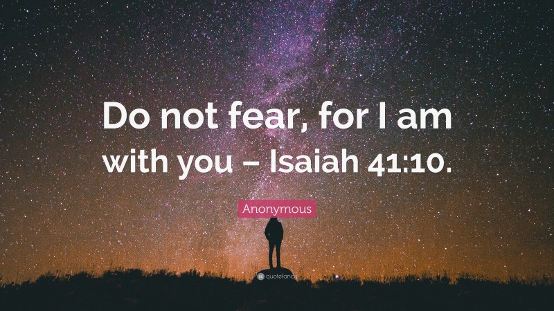 Anonymous Quote: “Do not fear, for I am with you – Isaiah 41:10.”
