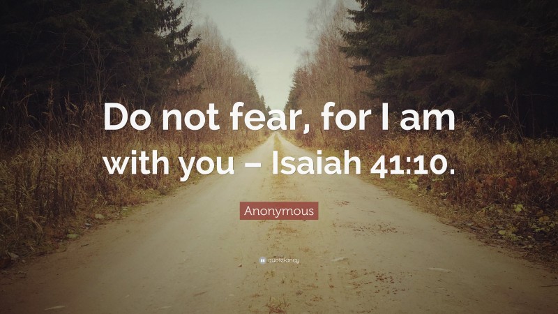 Anonymous Quote: “Do not fear, for I am with you – Isaiah 41:10.”