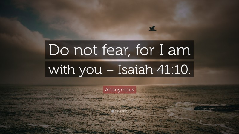 Anonymous Quote: “Do not fear, for I am with you – Isaiah 41:10.”