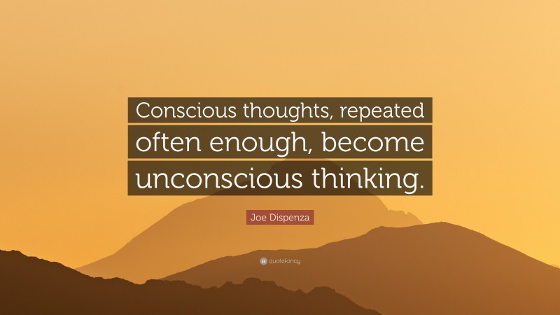 Joe Dispenza Quote: “Conscious thoughts, repeated often enough, become unconscious thinking.”