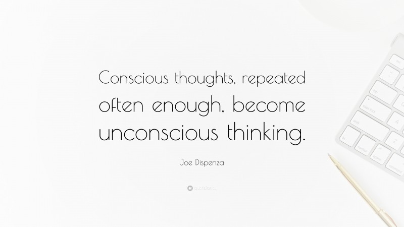 Joe Dispenza Quote: “Conscious thoughts, repeated often enough, become unconscious thinking.”