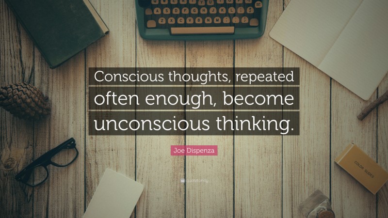 Joe Dispenza Quote: “Conscious thoughts, repeated often enough, become unconscious thinking.”