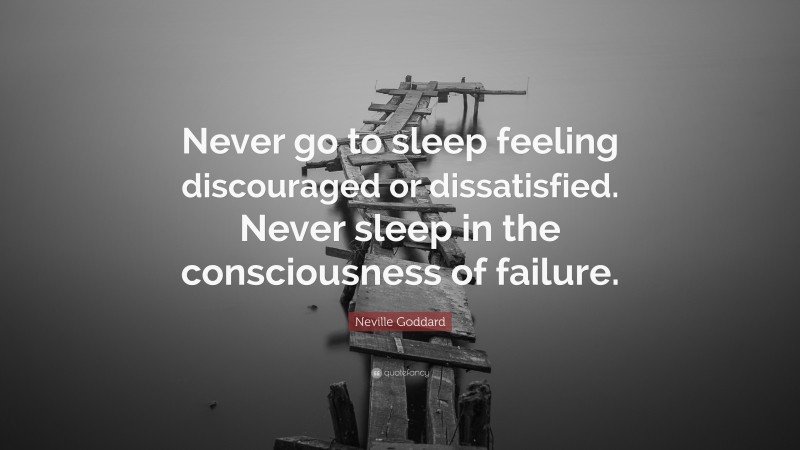 Neville Goddard Quote: “Never go to sleep feeling discouraged or dissatisfied. Never sleep in the consciousness of failure.”