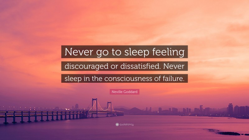 Neville Goddard Quote: “Never go to sleep feeling discouraged or dissatisfied. Never sleep in the consciousness of failure.”
