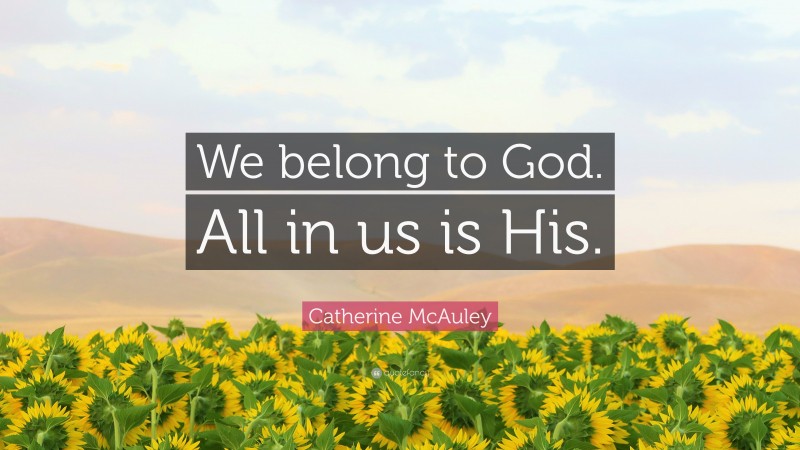 Catherine McAuley Quote: “We belong to God. All in us is His.”