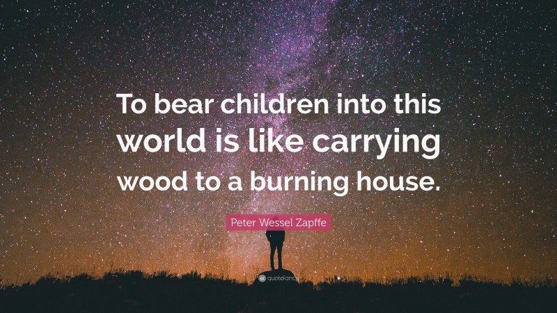 Peter Wessel Zapffe Quote: “To bear children into this world is like carrying wood to a burning house.”