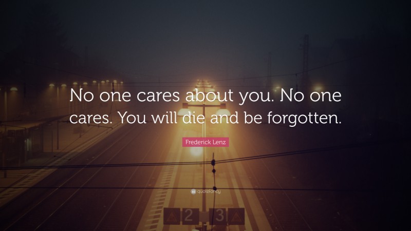Frederick Lenz Quote: “No one cares about you. No one cares. You will die and be forgotten.”