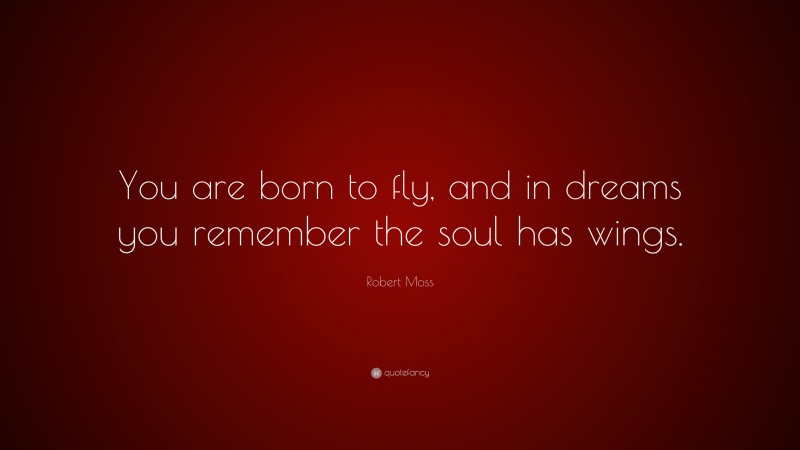 Robert Moss Quote: “You are born to fly, and in dreams you remember the soul has wings.”