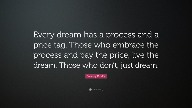 Jeremy Riddle Quote: “Every dream has a process and a price tag. Those who embrace the process and pay the price, live the dream. Those who don’t, just dream.”
