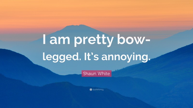 Shaun White Quote: “I am pretty bow-legged. It’s annoying.”