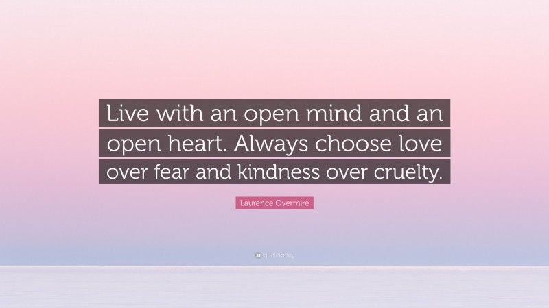 Laurence Overmire Quote: “Live with an open mind and an open heart. Always choose love over fear and kindness over cruelty.”